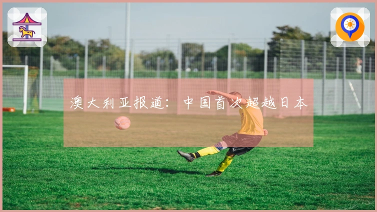 澳大利亚报道：中国首次超越日本