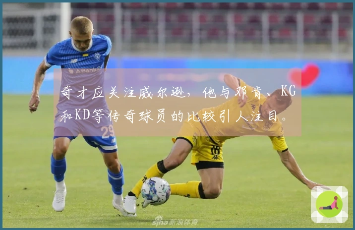 奇才应关注威尔逊，他与邓肯、KG和KD等传奇球员的比较引人注目。
