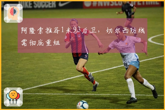 阿隆索推荐1米93后卫，切尔西防线需彻底重组