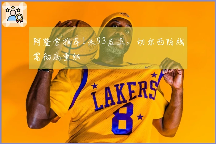 阿隆索推荐1米93后卫，切尔西防线需彻底重组